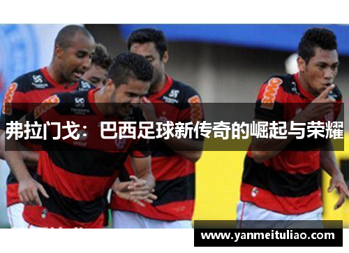 弗拉门戈：巴西足球新传奇的崛起与荣耀