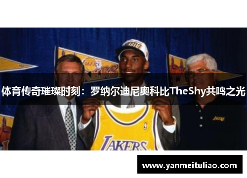 体育传奇璀璨时刻：罗纳尔迪尼奥科比TheShy共鸣之光